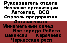Руководитель отдела › Название организации ­ Автоклад, ООО › Отрасль предприятия ­ Автозапчасти › Минимальный оклад ­ 40 000 - Все города Работа » Вакансии   . Карачаево-Черкесская респ.